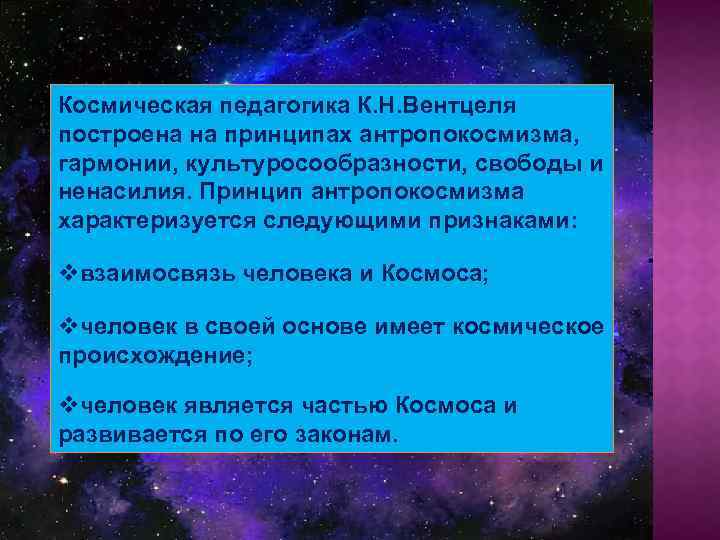 Космическая педагогика К. Н. Вентцеля построена на принципах антропокосмизма, гармонии, культуросообразности, свободы и ненасилия.