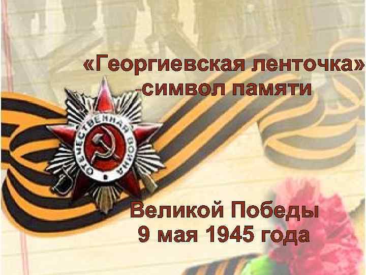  «Георгиевская ленточка» -символ памяти Великой Победы 9 мая 1945 года 