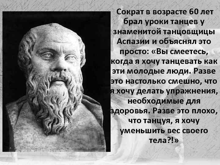 Сократ в возрасте 60 лет брал уроки танцев у знаменитой танцовщицы Аспазии и объяснял