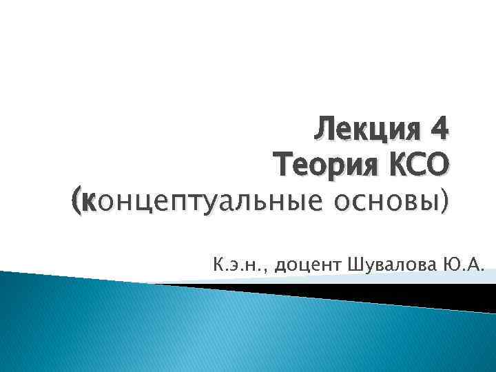 Лекция 4 Теория КСО (концептуальные основы) К. э. н. , доцент Шувалова Ю. А.