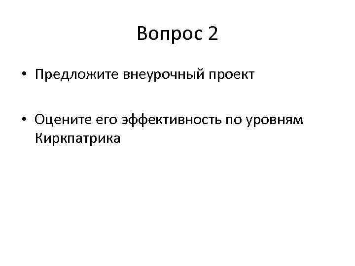 Вопрос 2 • Предложите внеурочный проект • Оцените его эффективность по уровням Киркпатрика 