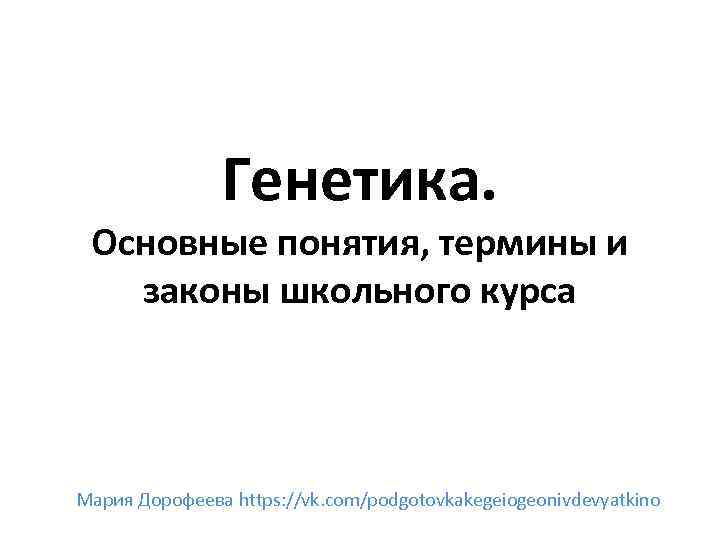 Генетика. Основные понятия, термины и законы школьного курса Мария Дорофеева https: //vk. com/podgotovkakegeiogeonivdevyatkino 