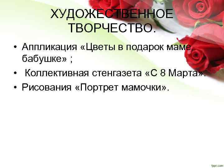 ХУДОЖЕСТВЕННОЕ ТВОРЧЕСТВО. • Аппликация «Цветы в подарок маме, бабушке» ; • Коллективная стенгазета «С