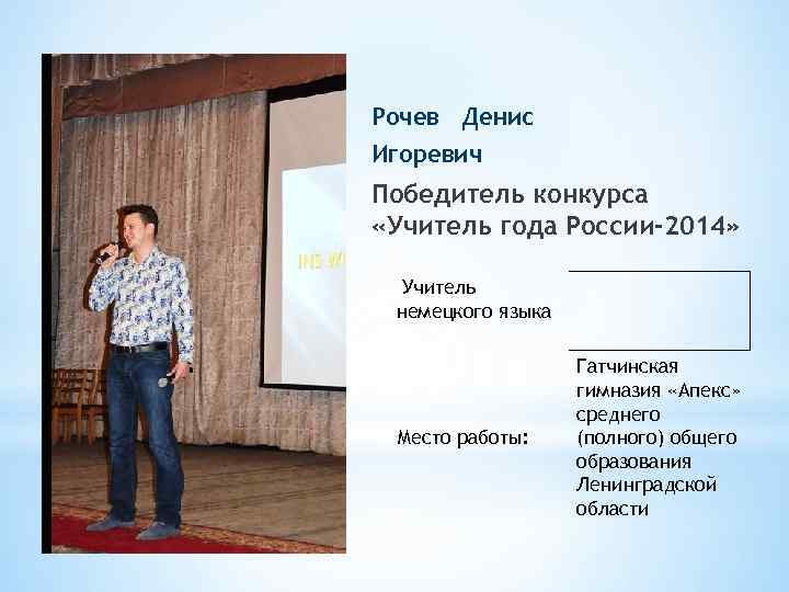 Рочев Денис Игоревич Победитель конкурса «Учитель года России-2014» Учитель немецкого языка Место работы: Гатчинская