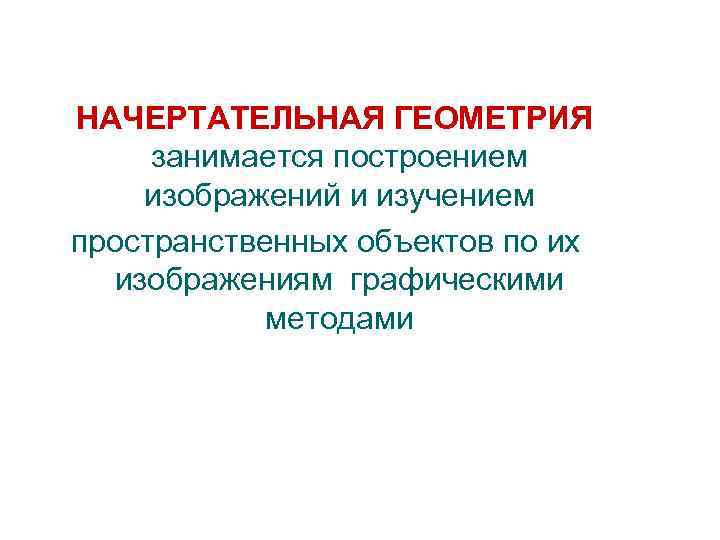 НАЧЕРТАТЕЛЬНАЯ ГЕОМЕТРИЯ занимается построением изображений и изучением пространственных объектов по их изображениям графическими методами