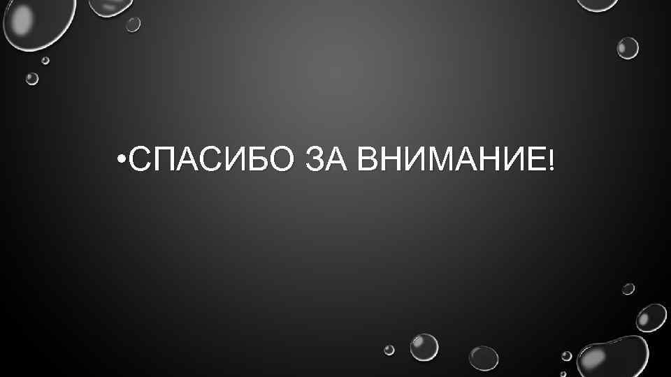  • СПАСИБО ЗА ВНИМАНИЕ! 