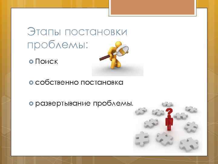 Этапы постановки проблемы: Поиск собственно постановка развертывание проблемы. 