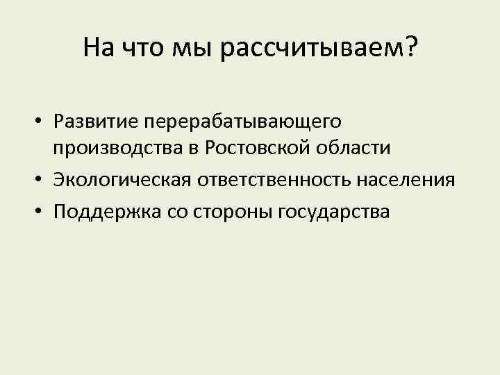 На что мы рассчитываем? • Развитие перерабатывающего производства в Ростовской области • Экологическая ответственность