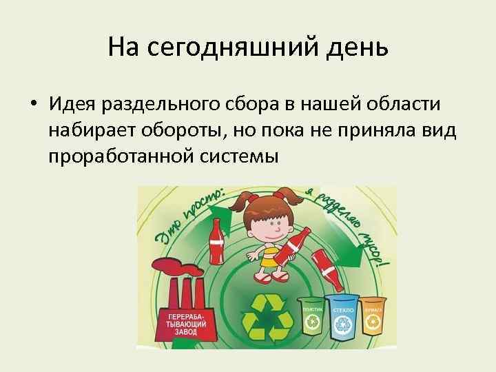 На сегодняшний день • Идея раздельного сбора в нашей области набирает обороты, но пока