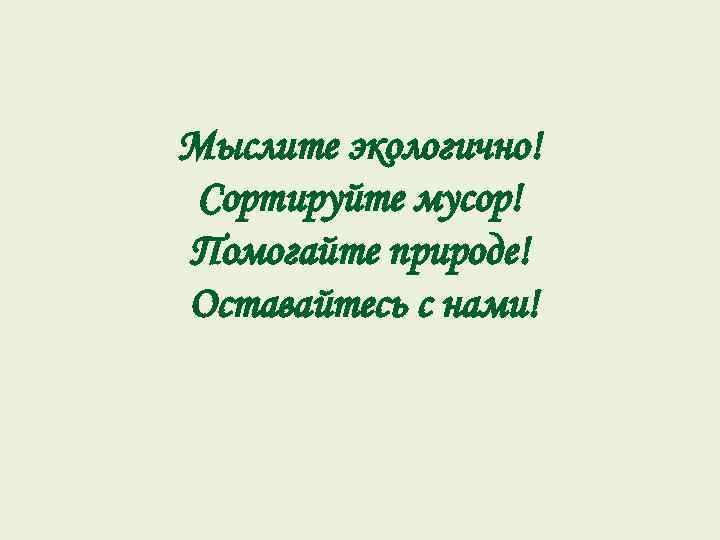 Мыслите экологично! Сортируйте мусор! Помогайте природе! Оставайтесь с нами! 