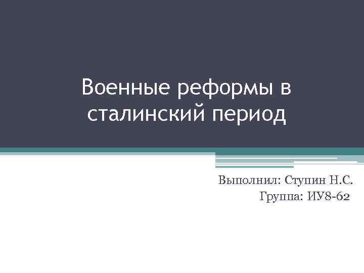 Военные реформы в сталинский период Выполнил: Ступин Н. С. Группа: ИУ 8 -62 