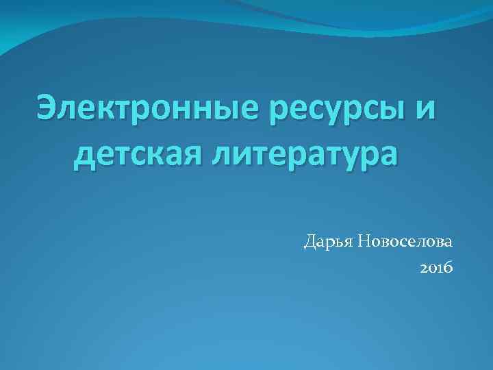 Электронные ресурсы и детская литература Дарья Новоселова 2016 