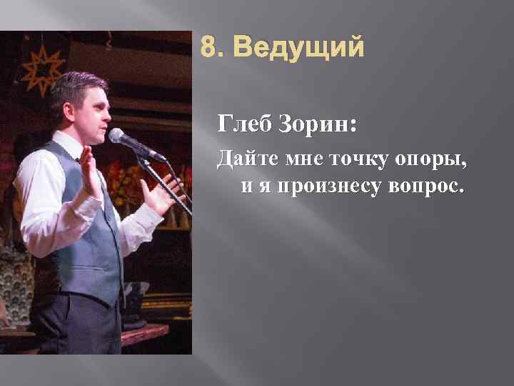 8. Ведущий Глеб Зорин: Дайте мне точку опоры, и я произнесу вопрос. 