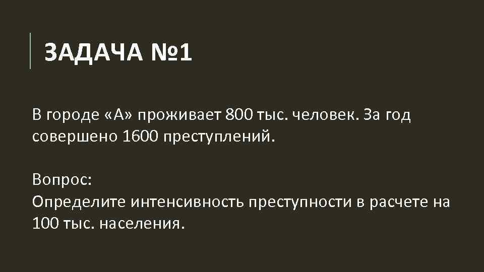 ЗАДАЧА № 1 В городе «А» проживает 800 тыс. человек. За год совершено 1600