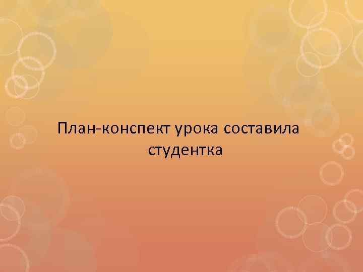 План-конспект урока составила студентка 