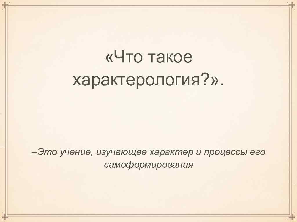  «Что такое характерология? » . –Это учение, изучающее характер и процессы его самоформирования