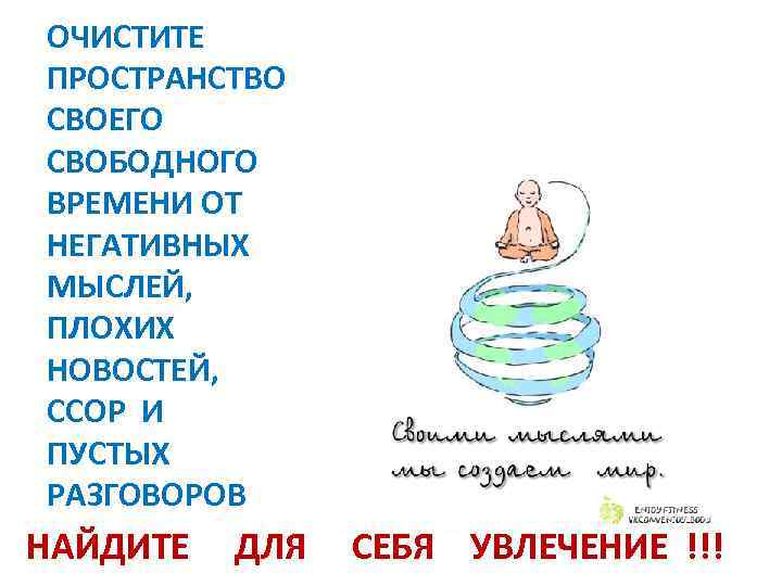 ОЧИСТИТЕ ПРОСТРАНСТВО СВОЕГО СВОБОДНОГО ВРЕМЕНИ ОТ НЕГАТИВНЫХ МЫСЛЕЙ, ПЛОХИХ НОВОСТЕЙ, ССОР И ПУСТЫХ РАЗГОВОРОВ