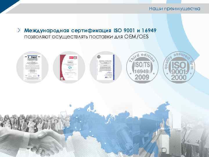 Наши преимущества Международная сертификация ISO 9001 и 16949 позволяют осуществлять поставки для OEM/OES 