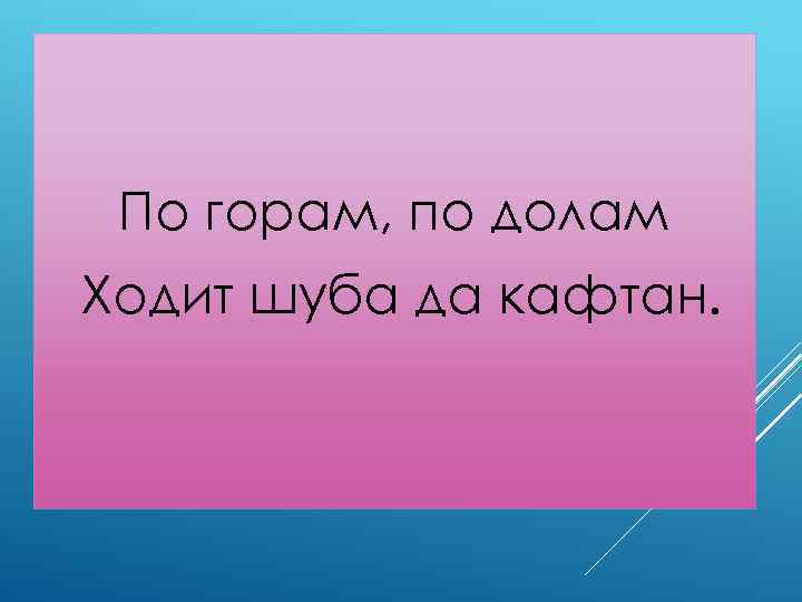 По горам, по долам Ходит шуба да кафтан. 