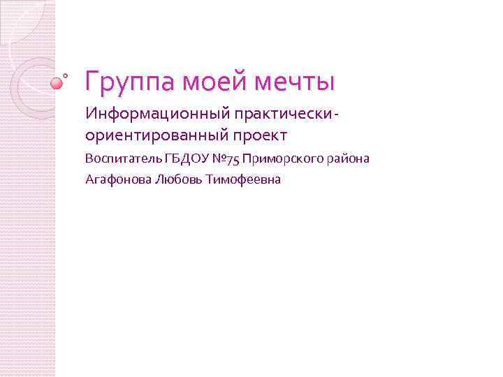 Группа моей мечты Информационный практическиориентированный проект Воспитатель ГБДОУ № 75 Приморского района Агафонова Любовь