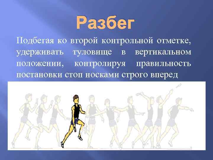 Разбег Подбегая ко второй контрольной отметке, удерживать туловище в вертикальном положении, контролируя правильность постановки