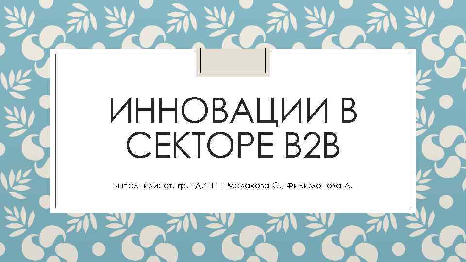 ИННОВАЦИИ В СЕКТОРЕ В 2 В Выполнили: ст. гр. ТДИ-111 Малахова С. , Филимонова
