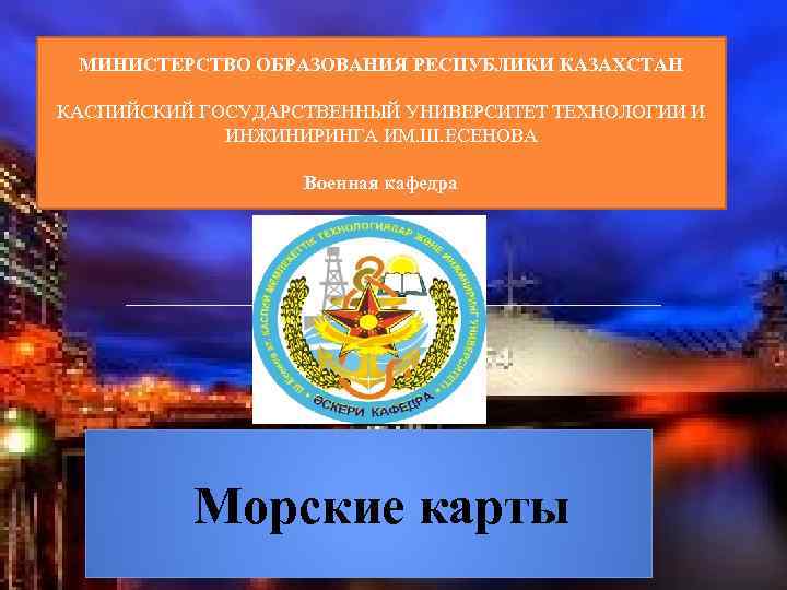 МИНИСТЕРСТВО ОБРАЗОВАНИЯ РЕСПУБЛИКИ КАЗАХСТАН КАСПИЙСКИЙ ГОСУДАРСТВЕННЫЙ УНИВЕРСИТЕТ ТЕХНОЛОГИИ И ИНЖИНИРИНГА ИМ. Ш. ЕСЕНОВА Военная