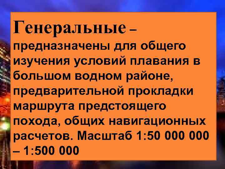Генеральные – предназначены для общего изучения условий плавания в большом водном районе, предварительной прокладки