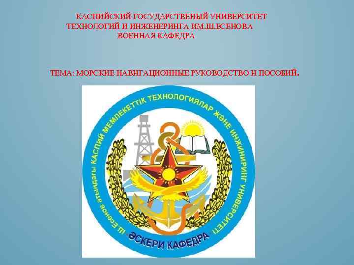 КАСПИЙСКИЙ ГОСУДАРСТВЕНЫЙ УНИВЕРСИТЕТ ТЕХНОЛОГИЙ И ИНЖЕНЕРИНГА ИМ. Ш. ЕСЕНОВА ВОЕННАЯ КАФЕДРА ТЕМА: МОРСКИЕ НАВИГАЦИОННЫЕ