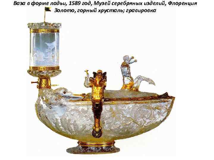 Ваза в форме ладьи, 1589 год, Музей серебряных изделий, Флоренция Золото, горный хрусталь; гравировка