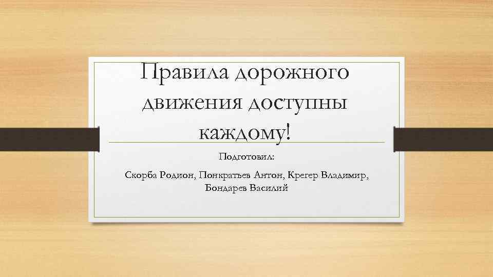 Правила дорожного движения доступны каждому! Подготовил: Скорба Родион, Понкратьев Антон, Крегер Владимир, Бондарев Василий