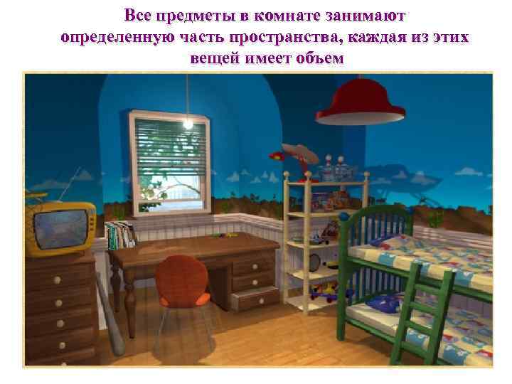 Все предметы в комнате занимают определенную часть пространства, каждая из этих вещей имеет объем