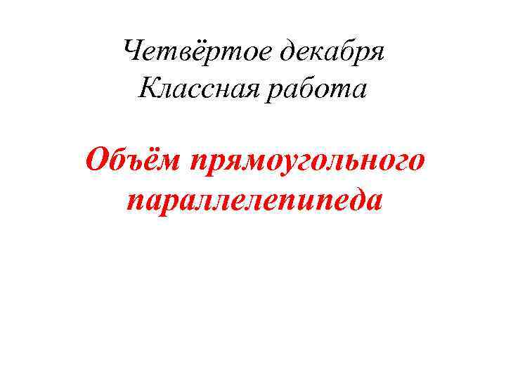 Четвёртое декабря Классная работа Объём прямоугольного параллелепипеда 