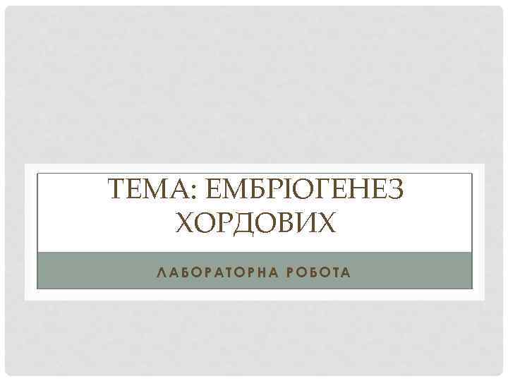 ТЕМА: ЕМБРІОГЕНЕЗ ХОРДОВИХ ЛАБОРАТОРНА РОБОТА 