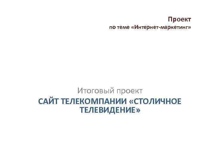 Проект по теме «Интернет-маркетинг» Итоговый проект САЙТ ТЕЛЕКОМПАНИИ «СТОЛИЧНОЕ ТЕЛЕВИДЕНИЕ» 