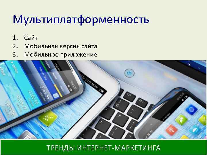 Мультиплатформенность 1. Сайт 2. Мобильная версия сайта 3. Мобильное приложение ТРЕНДЫ ИНТЕРНЕТ-МАРКЕТИНГА 