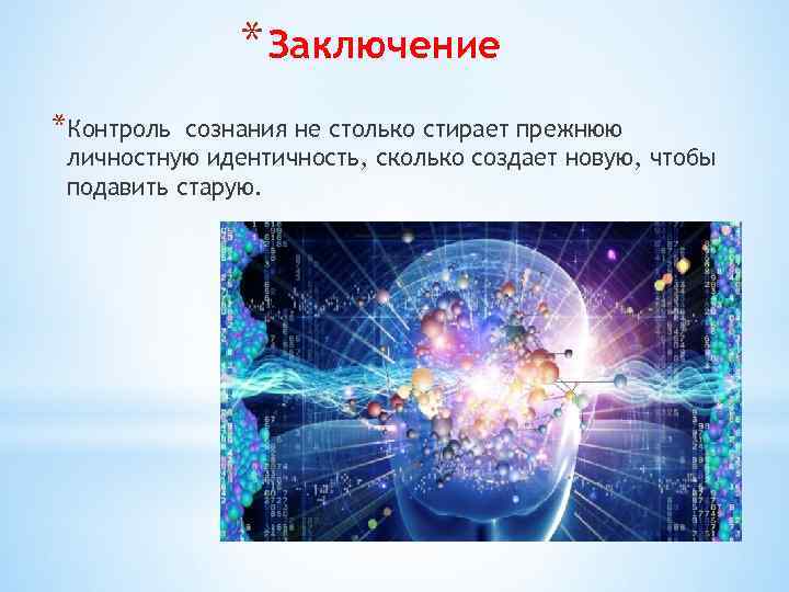 * Заключение *Контроль сознания не столько стирает прежнюю личностную идентичность, сколько создает новую, чтобы