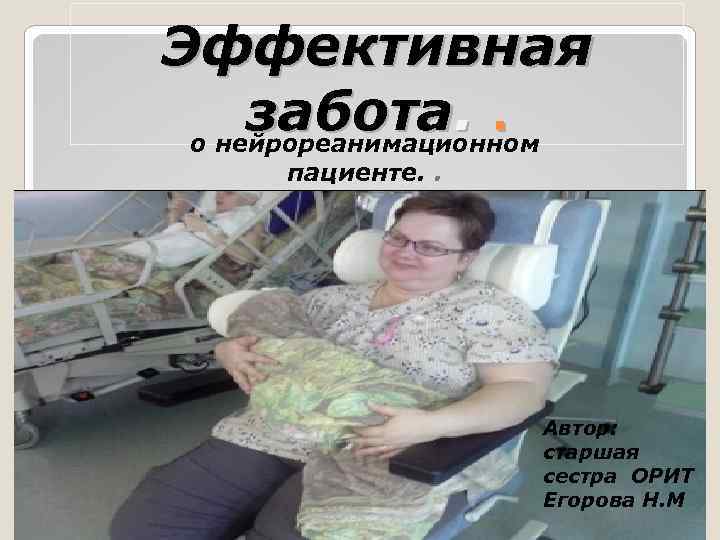 Эффективная забота. . о нейрореанимационном пациенте. . Автор: старшая сестра ОРИТ Егорова Н. М