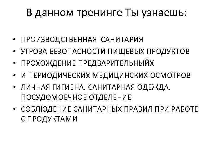 В данном тренинге Ты узнаешь: ПРОИЗВОДСТВЕННАЯ САНИТАРИЯ УГРОЗА БЕЗОПАСНОСТИ ПИЩЕВЫХ ПРОДУКТОВ ПРОХОЖДЕНИЕ ПРЕДВАРИТЕЛЬНЫЙХ И