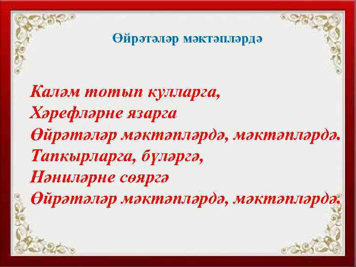 Өйрәтәләр мәктәпләрдә Каләм тотып кулларга, Хәрефләрне язарга Өйрәтәләр мәктәпләрдә, мәктәпләрдә. Тапкырларга, бүләргә, Нәниләрне сөяргә