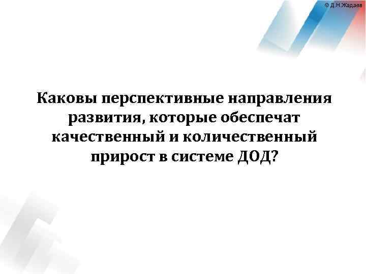 © Д. Н. Жадаев Каковы перспективные направления развития, которые обеспечат качественный и количественный прирост