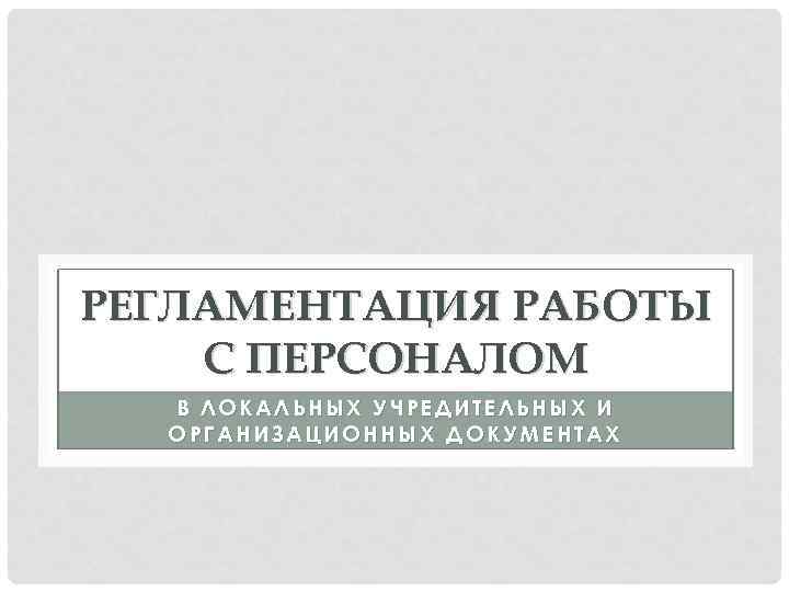 РЕГЛАМЕНТАЦИЯ РАБОТЫ С ПЕРСОНАЛОМ В ЛОКАЛЬНЫХ УЧРЕДИТЕЛЬНЫХ И ОРГАНИЗАЦИОННЫХ ДОКУМЕНТАХ 