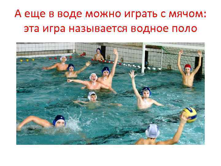 А еще в воде можно играть с мячом: эта игра называется водное поло 