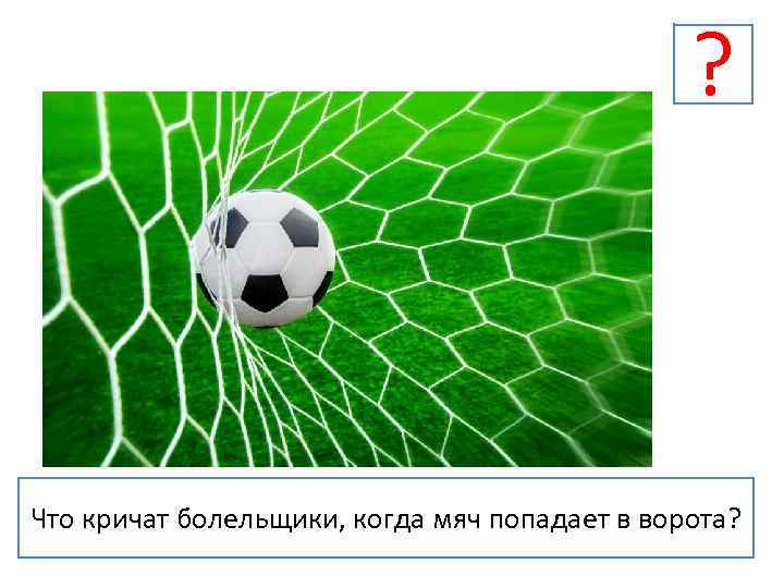 ? ? Что кричат болельщики, когда мяч попадает в ворота? 