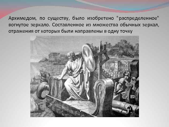 Архимедом, по существу, было изобретено "распределенное" вогнутое зеркало. Составленное из множества обычных зеркал, отражения