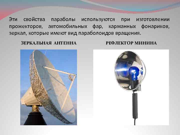 Эти свойства параболы используются при изготовлении прожекторов, автомобильных фар, карманных фонариков, зеркал, которые имеют