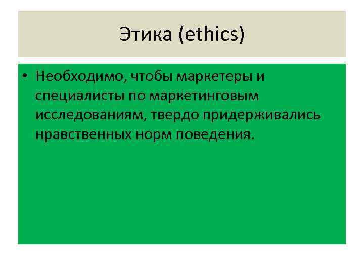 Этика (ethics) • Необходимо, чтобы маркетеры и специалисты по маркетинговым исследованиям, твердо придерживались нравственных