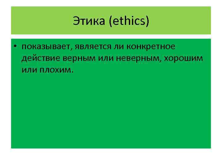 Этика (ethics) • показывает, является ли конкретное действие верным или неверным, хорошим или плохим.