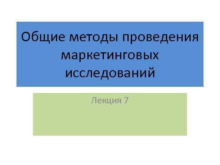 Общие методы проведения маркетинговых исследований Лекция 7 