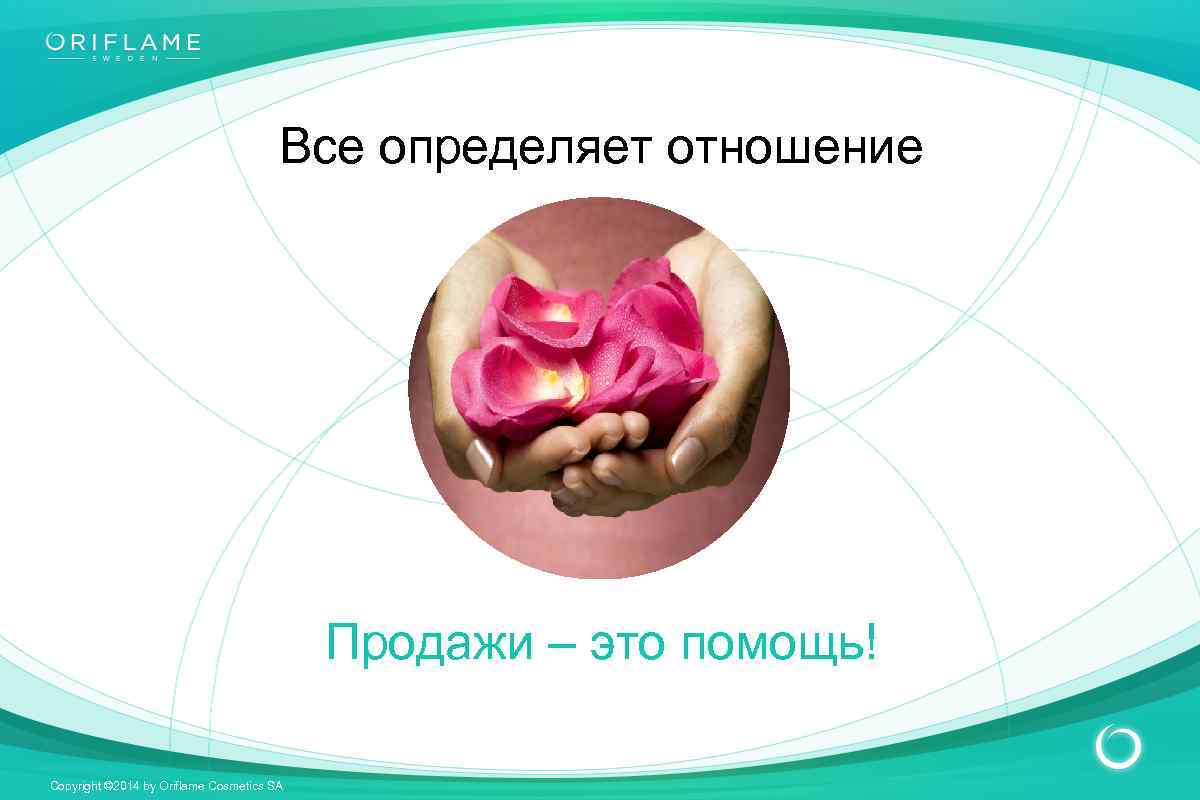 Все определяет отношение Продажи – это помощь! Copyright © 2014 by Oriflame Cosmetics SA